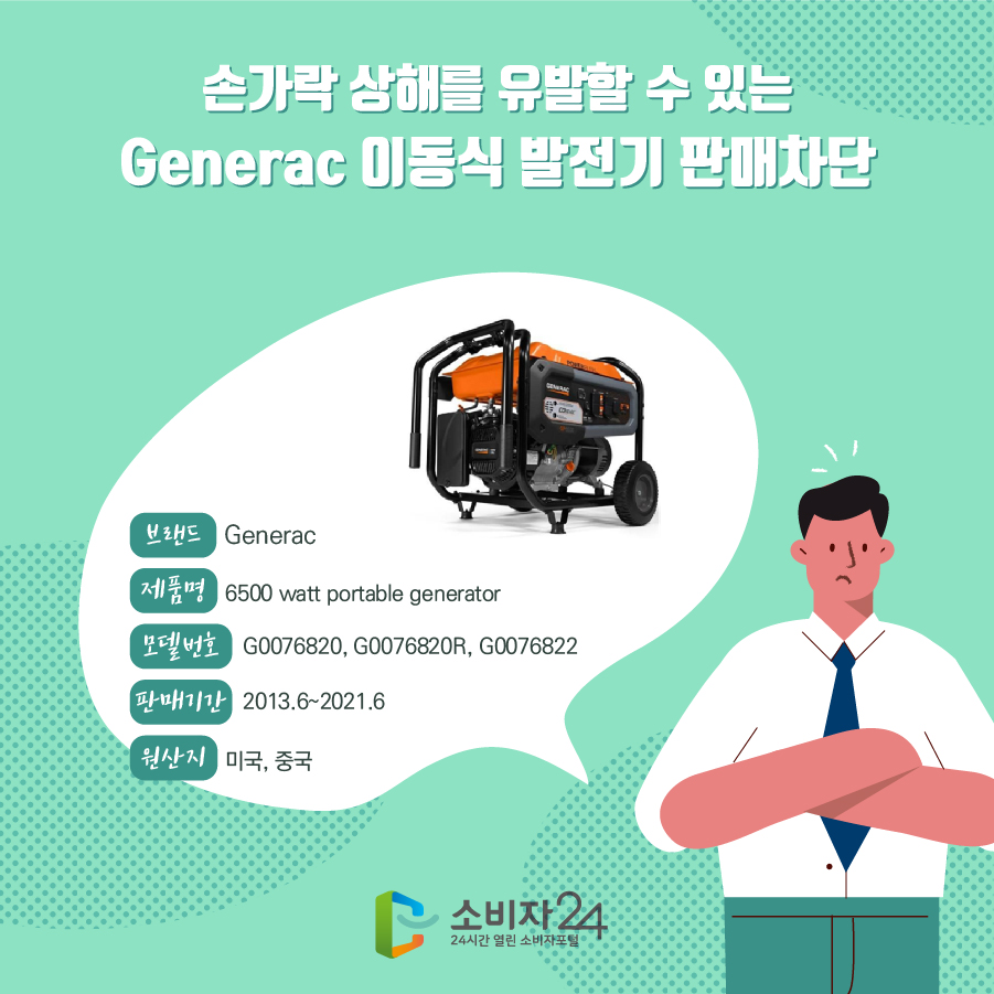 손가락 상해를 유발할 수 있는 Generac 이동식 발전기 판매차단 브랜드 Generac 제품명 6500 watt portable generator 모델번호 G0076820, G0076820R, G0076822 판매기간 2013.6~2021.6 원산지 미국, 중국