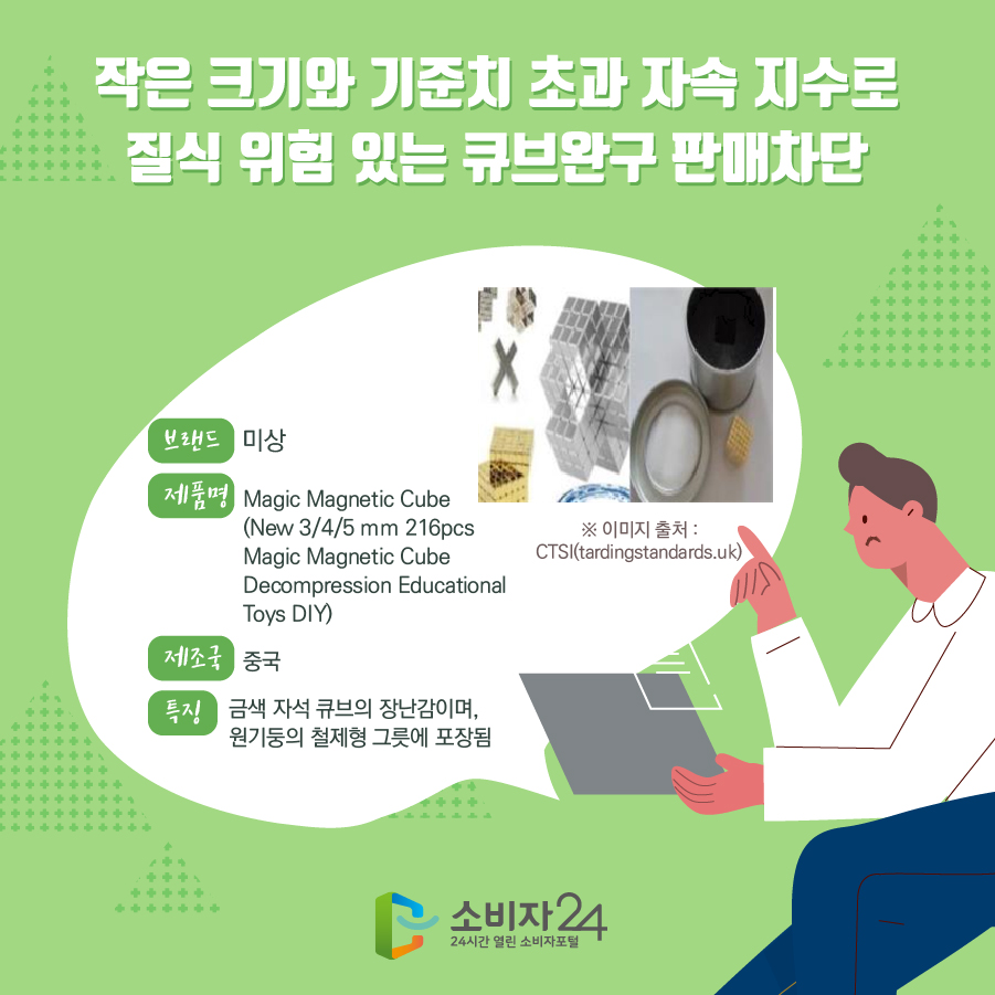 작은 크기와 기준치 초과 자속 지수로 질식 위험 있는 큐브완구 판매차단 브랜드 미상 제품명 Magic Magnetic Cube (New 3/4/5 mm 216pcs Magic Magnetic Cube Decompression Educational Toys DIY) 제조국 중국 특징 금색 자석 큐브의 장난감이며, 원기둥의 철제형 그릇에 포장됨