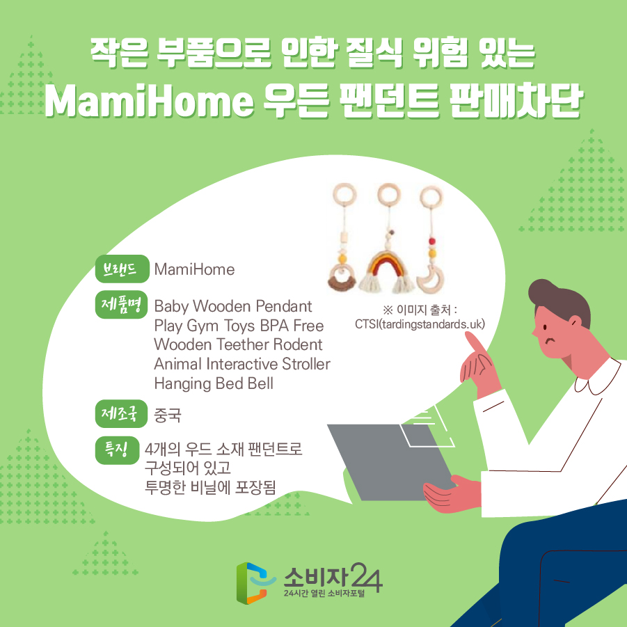 작은 부품으로 인한 질식 위험 있는 MamiHome 우든 팬던트 판매차단 브랜드 MamiHome 제품명 Baby Wooden Pendant Play Gym Toys BPA Free Wooden Teether Rodent Animal Interactive Stroller Hanging Bed Bell제조국 중국 특징 4개의 우드 소재 팬던트로 구성되어 있고 투명한 비닐에 포장됨 ※ 이미지 출처 : CTSI(tardingstandards.uk)