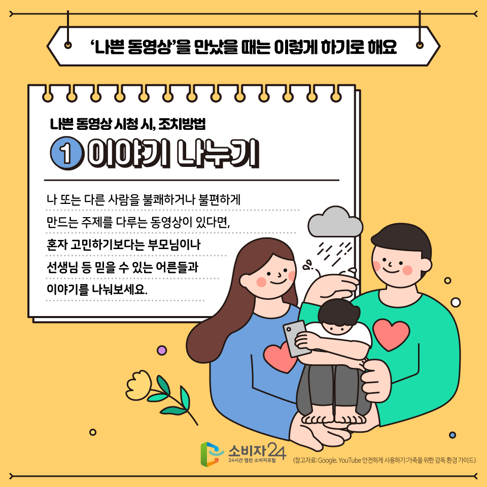 유튜브를 시청하다가 나 또는 다른 사람을 불쾌하거나 불편하게 만드는 동영상이 있다면, 혼자 고민하기보다는 부모님이나 선생님 등 믿을 수 있는 어른들과 이야기를 나눠보세요