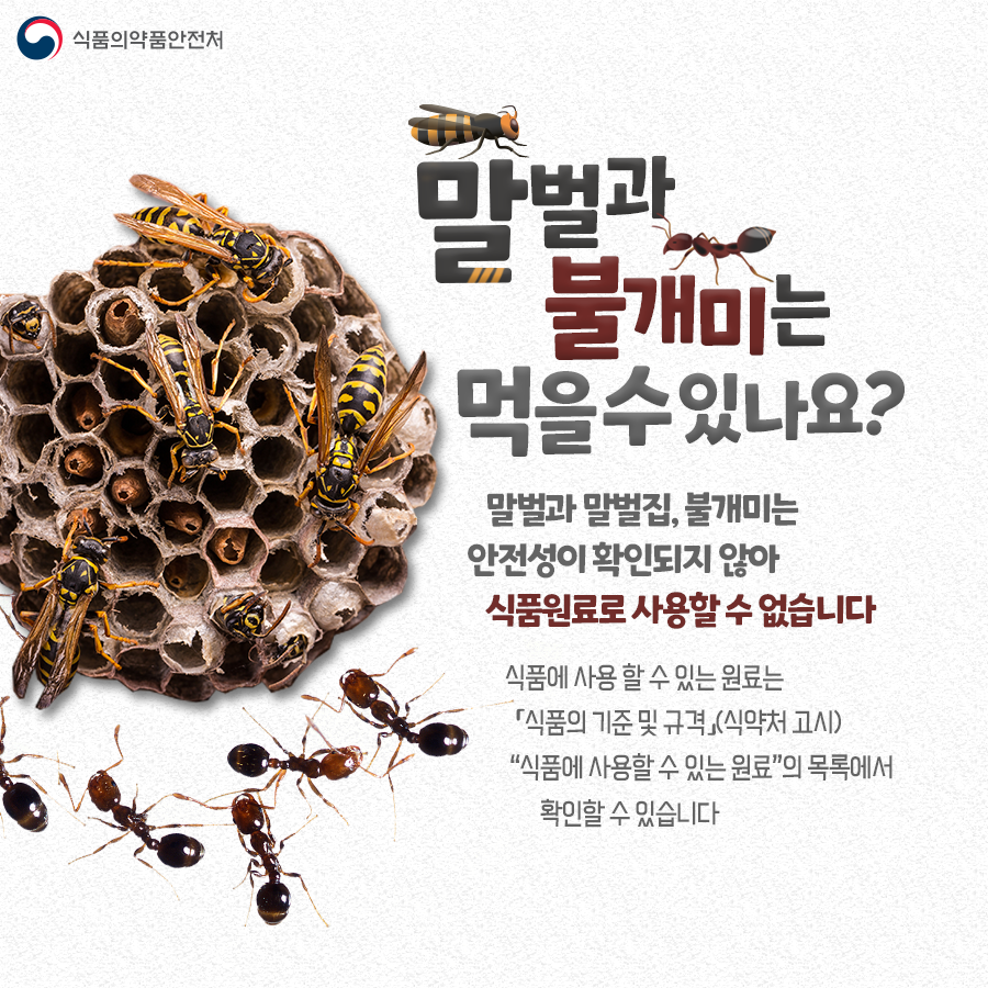 말벌과 불개미는 먹을 수 있나요? 말벌과 말벌집, 불개미는 안전성이 확인되지 않아 식품원료로 사용할 수 없습니다. 식품에 사용할 수 있는 원료는 「식품의 기준 및 규격」(식약처 고시) 