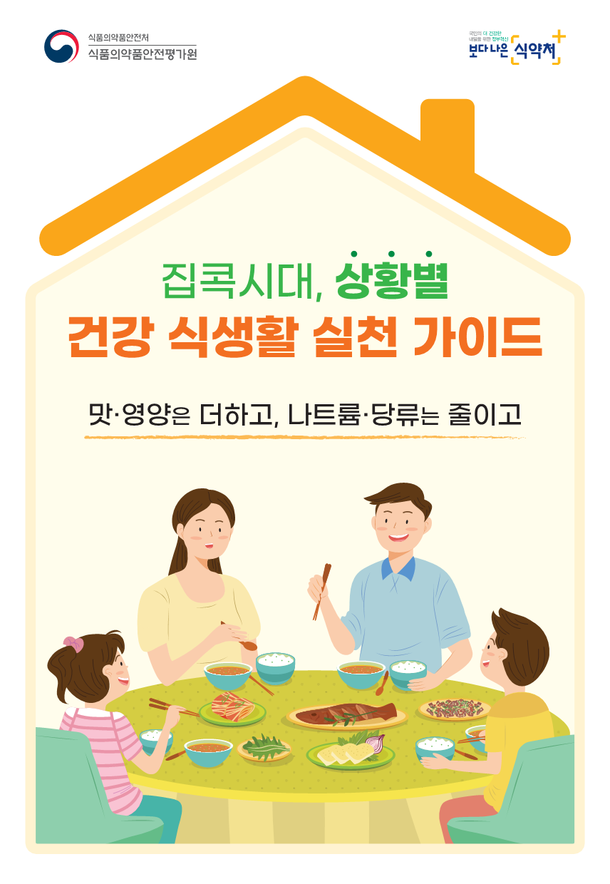 식품의약품안전처 식품의약품안전평가원 국민의 더 건강한 내일을 위한 정부혁신 보다나은 식약처 집콕시대, 상황별 건강 식생황 실천 가이드 맛 영양은 더하고 나트륨 당류는 줄이고