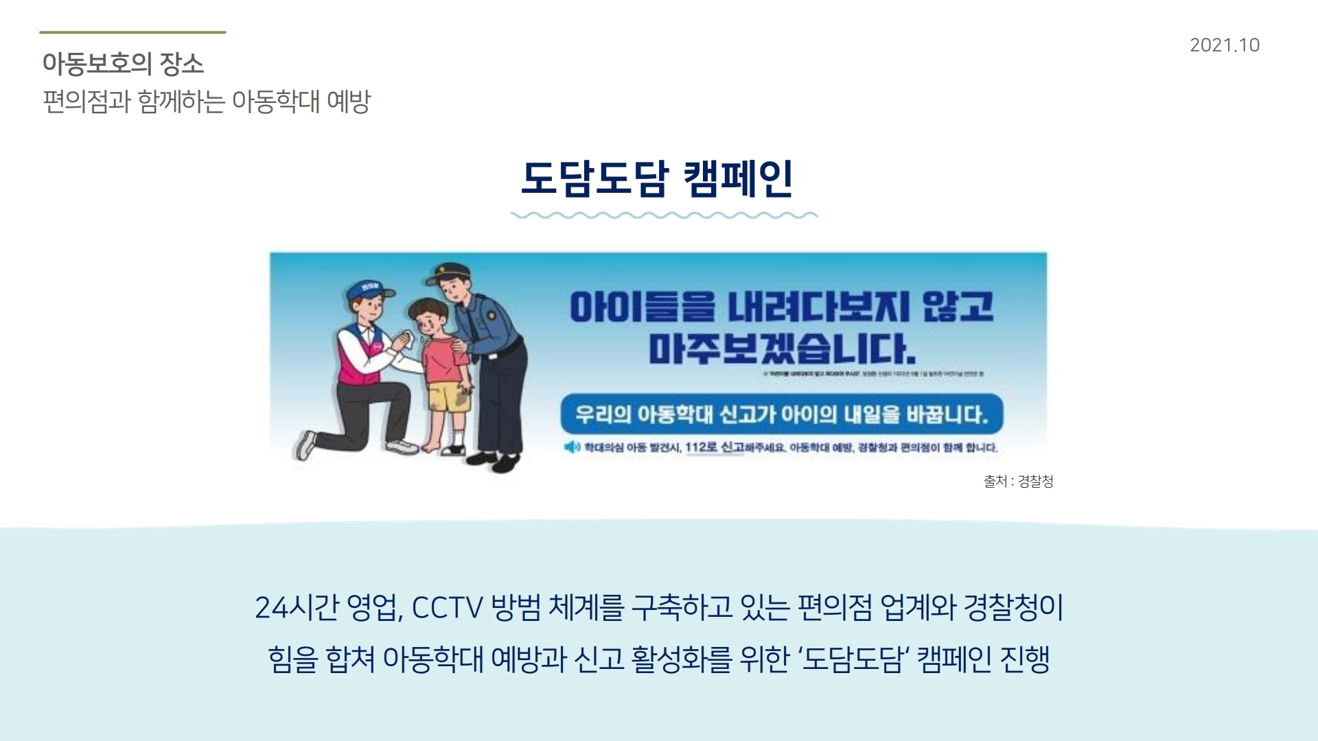 아동보호의 장소 편의점과 함께하는 아동학대 예방  도담도담 캠페인 24시간 영업, CCTV 방범 체계를 구축하고 있는 편의점 업계와 경찰청이 힘을 합쳐 아동학대 예방과 신고 활성화를 위한 ‘도담도담’ 캠페인 진행  출처 : 경찰청