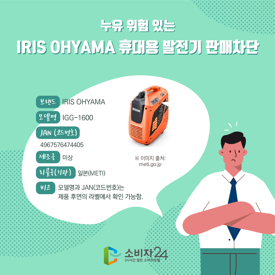 누유 위험 있는 IRIS OHYAMA 휴대용 발전기 판매차단 브랜드 IRIS OHYAMA 모델명 IGG-1600 JAN (코드번호) 4967576474405 제조국 미상 리콜국(기관) 일본(METI) 비고 비고 ※ 이미지 출처: meti.go.jp  