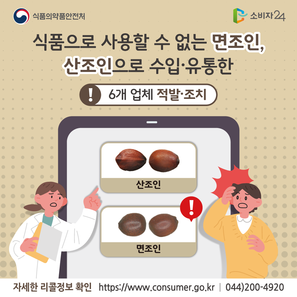 식품의약품안전처 식품으로 사용할 수 없는 면조인, 산조인으로 수입유통한 6개 업체 적발 조치 산조인 면조인 자세한 리콜정보 확인 www.consumer.go.kr 044-200-4920