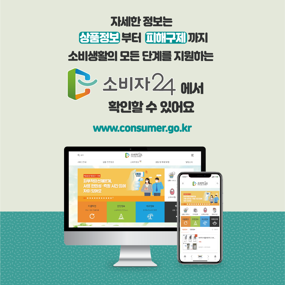 자세한 정보는 상품정보부터 피해구제까지 소비생활의 모든 단계를 지원하는 소비자24에서 확인할 수 있어요. www.consumer.go.kr