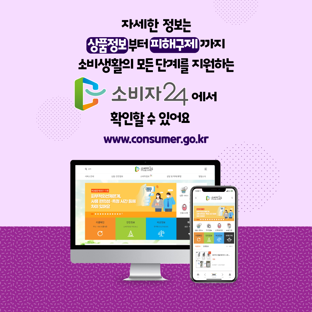 자세한 정보는 상품정보부터 피해구제까지 소비생활의 모든 단계를 지원하는 소비자24에서 확인할 수 있어요 www.consumer.go.kr