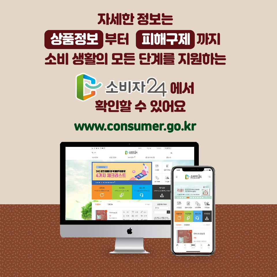자세한 정보는 상품정보부터 피해구제까지 소비생활의 모든 단계를 지원하는 소비자24에서 확인할 수 있어요 www.consumer.go.kr