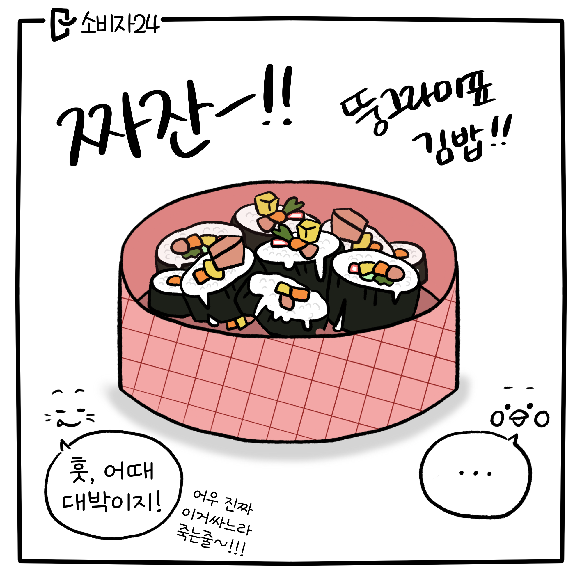 짜잔-!! 뚱그라미표 김밥!! 뚱그라미 : 훗, 어때! 대박이지? 어우 진짜 이거 싸느라 죽는 줄~! 삐약삐 : ...