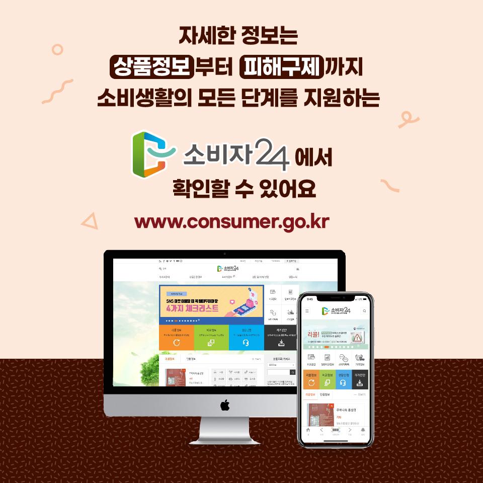 자세한 정보는 상품정보부터 피해구제까지 소비생활의 모든 단계를 지원하는 소비자24에서 확인할 수 있어요  www.consumer.go.kr