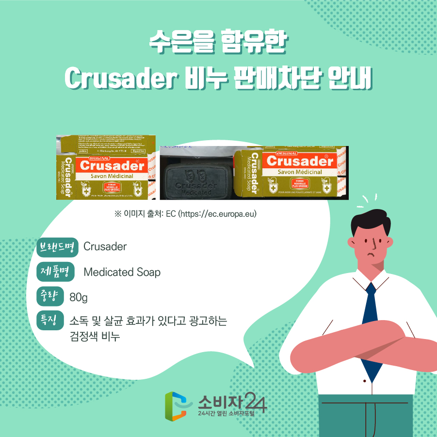 수은을 함유한 Crusader 비누 판매차단 안내 브랜드명 Crusader 제품명 Medicated Soap 중량 80g 특징 소독 및 살균 효과가 있다고 광고하는 검정색 비누 ※ 이미지 출처: EC (https://ec.europa.eu)