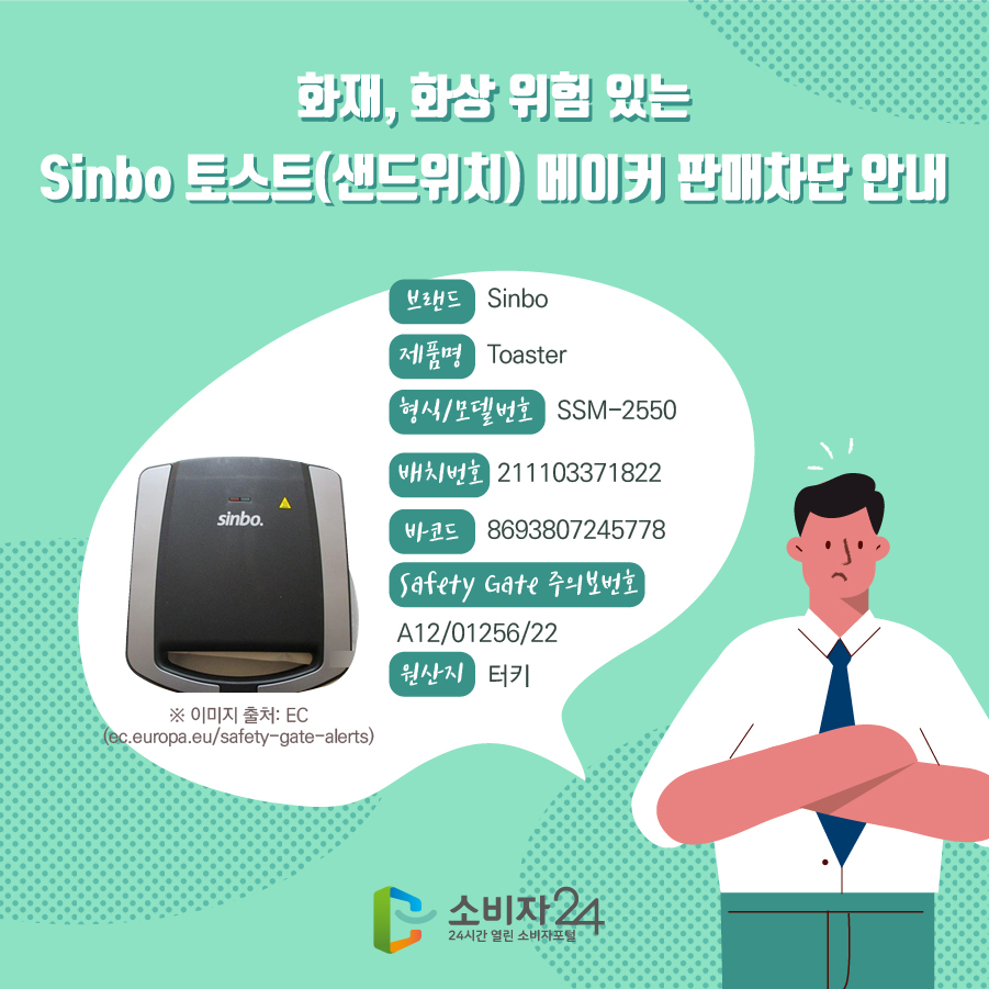 화재, 화상 위험 있는 Sinbo 토스트(샌드위치) 메이커 판매차단 안내 브랜드 Sinbo 제품명 Toaster 형식/모델번호 SSM-2550 배치번호 211103371822 바코드 8693807245778 Safety Gate 주의보번호 A12/01256/22 원산지 터키 ※ 이미지 출처: EC(ec.europa.eu/safety-gate-alerts)