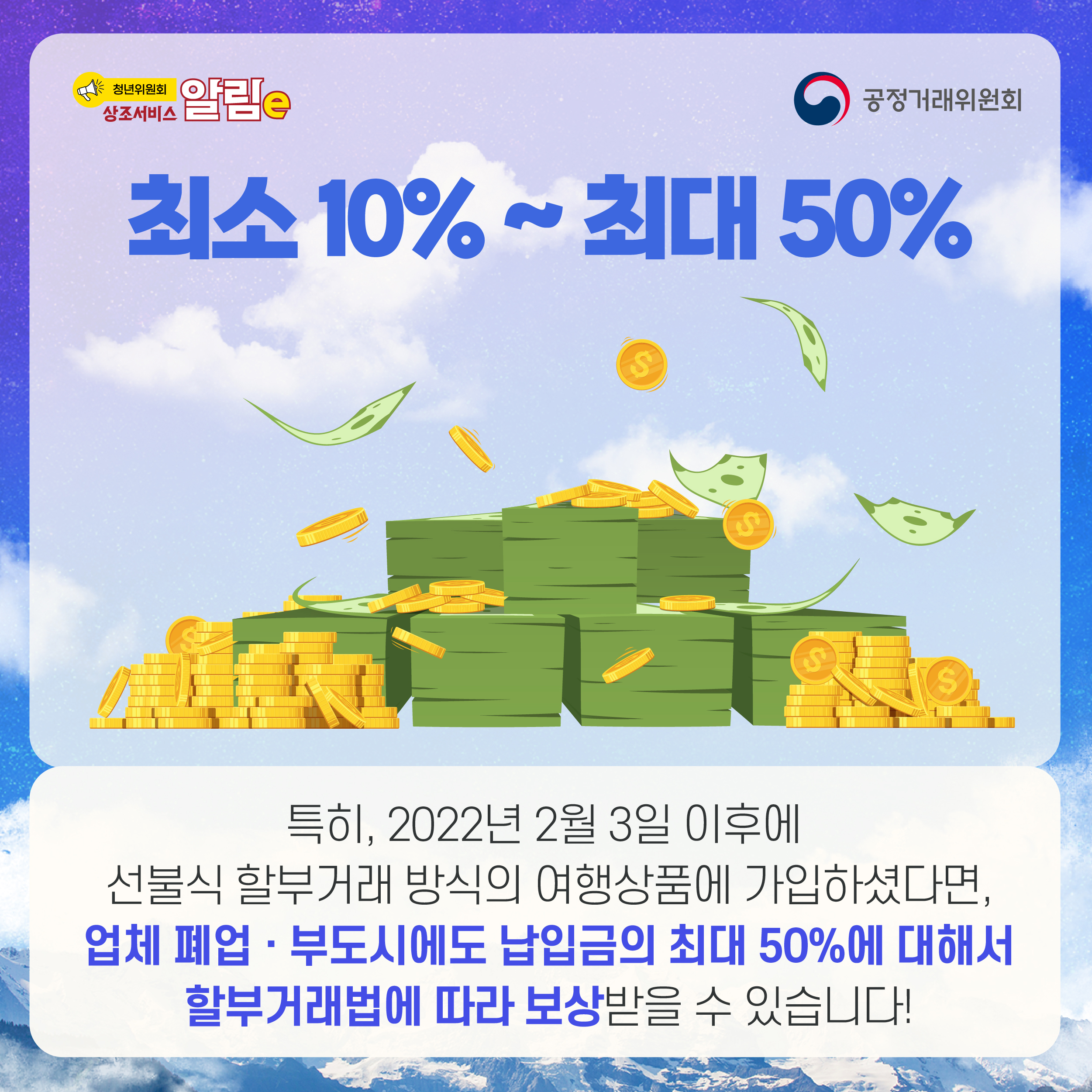 최소 10% ~ 최대 50%. 특히, 2022년 2월 3일 이후에 선불식 할부거래 방식의 여행상품에 가입하셨다면, 업체 폐업·부도시에도 납입금의 최대 50%에 대해서 할부거래법에 따라 보상받을 수 있습니다!