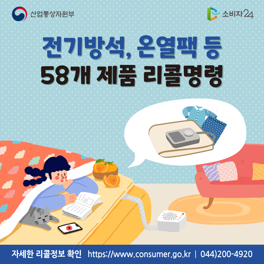 산업통상자원부 전기방석, 온열팩 등 58개 제품 리콜명령 자세한 리콜정보 확인 소비자24 https://www.consumer.go.kr 044-200-4920