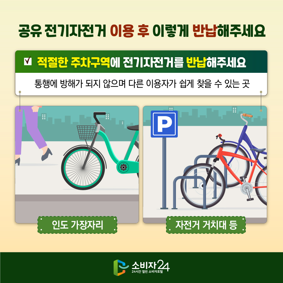 공유 전기자전거 이용 후 이렇게 반납해주세요 - 적절한 주차구역에 전기자전거를 반납해주세요 : 통행에 방해가 되지 않으며 다른 이용자가 쉽게 찾을 수 있는 곳 (인도 가장자리, 자전거 거치대 등)