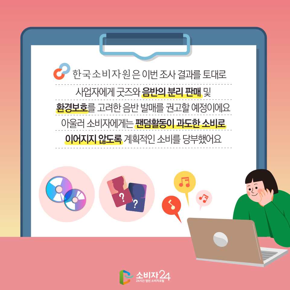 한국소비자원은 이번 조사 결과를 토대로 사업자에게 굿즈와 음반의 분리 판매 및 환경보호를 고려한 음반 발매를 권고할 예정이에요 아울러 소비자에게는 팬덤활동이 과도한 소비로 이어지지 않도록 계획적인 소비를 당부했어요