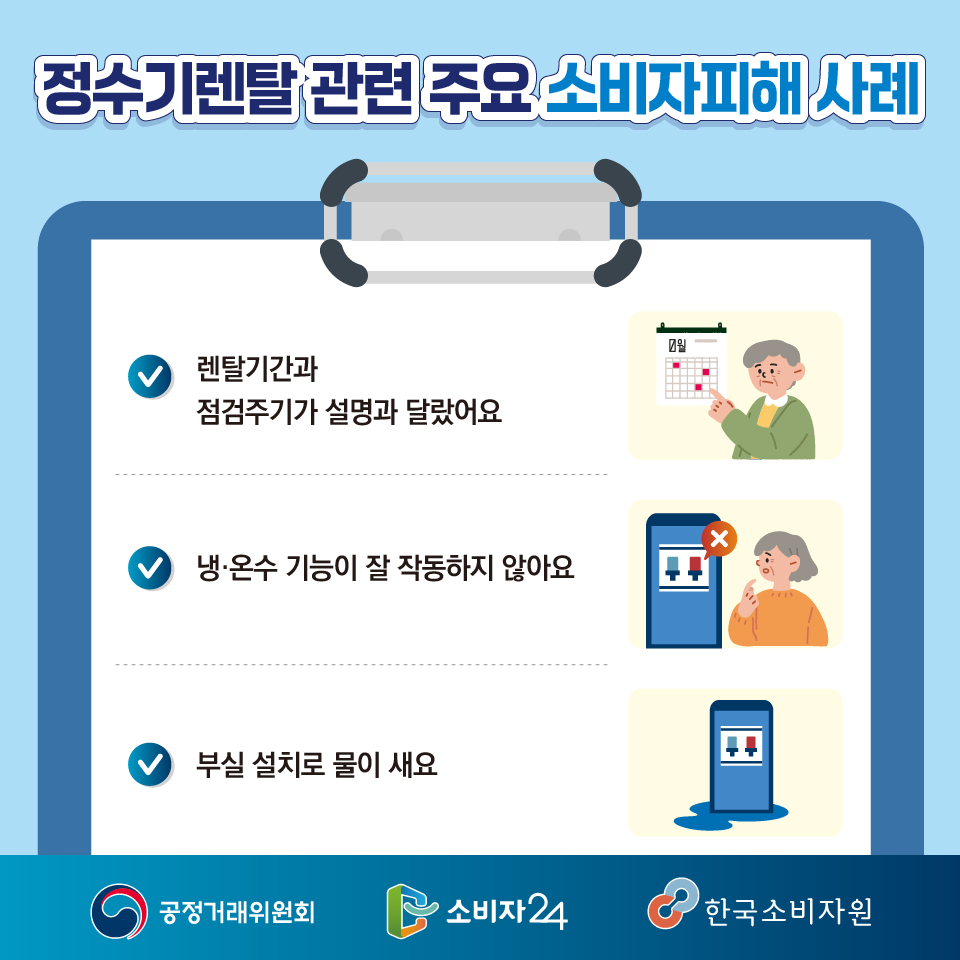 정수기렌탈 관련 주요 소비자피해 사례  (계약) “렌탈기간과 점검주기가 설명과 달랐어요” (하자) “냉·온수 기능이 잘 작동하지 않아요 ” (누수) “부실 설치로 물이 새요”