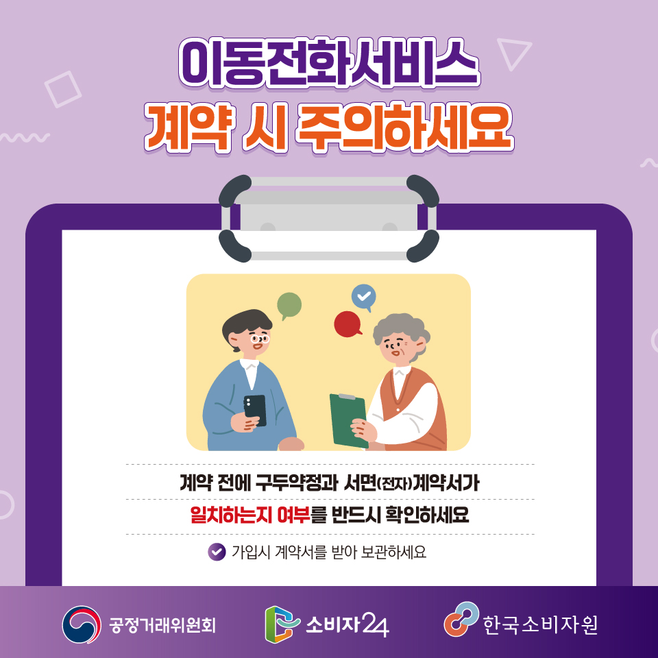 이동전화서비스 계약 시 주의하세요 □ 개통 전에 구두약정과 서면(전자)계약서가 일치하는지 여부를 반드시 확인하세요. - 가입 시 계약서를 받아 보관하세요.