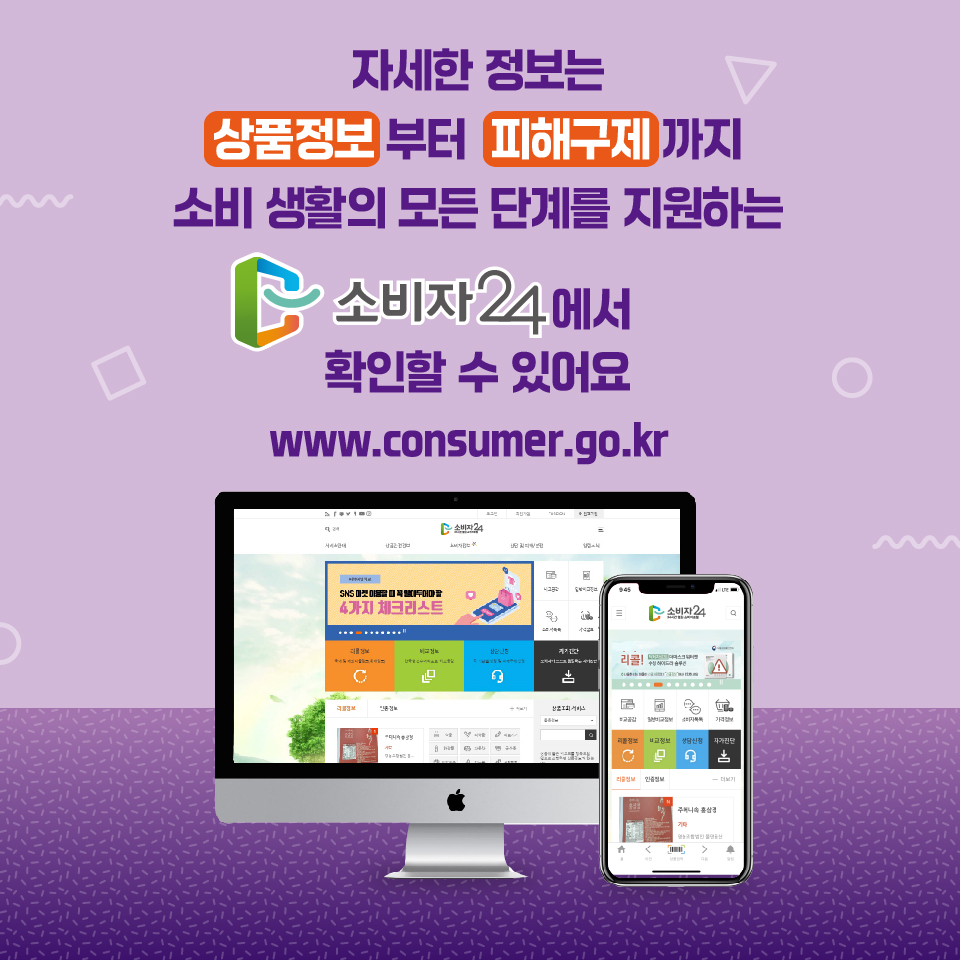 자세한 정보는 상품정보부터 피해구제까지 소비생활의 모든 단계를 지원하는 소비자24에서 확인할 수 있어요 www.consumer.go.kr 