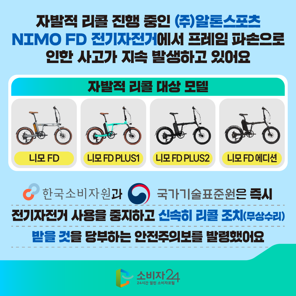 자발적 리콜 진행 중인 ㈜알톤스포츠 NIMO FD 전기자전거에서 프레임 파손으로 인한 사고가 지속 발생하고 있어요 니모 FD 니모 FD PLUS1 니모 FD PLUS2 니모 FD 에디션 한국소비자원과 국가기술표준원은 즉시 전기자전거 사용을 중지하고 신속히 리콜 조치(무상 수리) 받을 것을 당부하는 안전주의보를 발령했어요