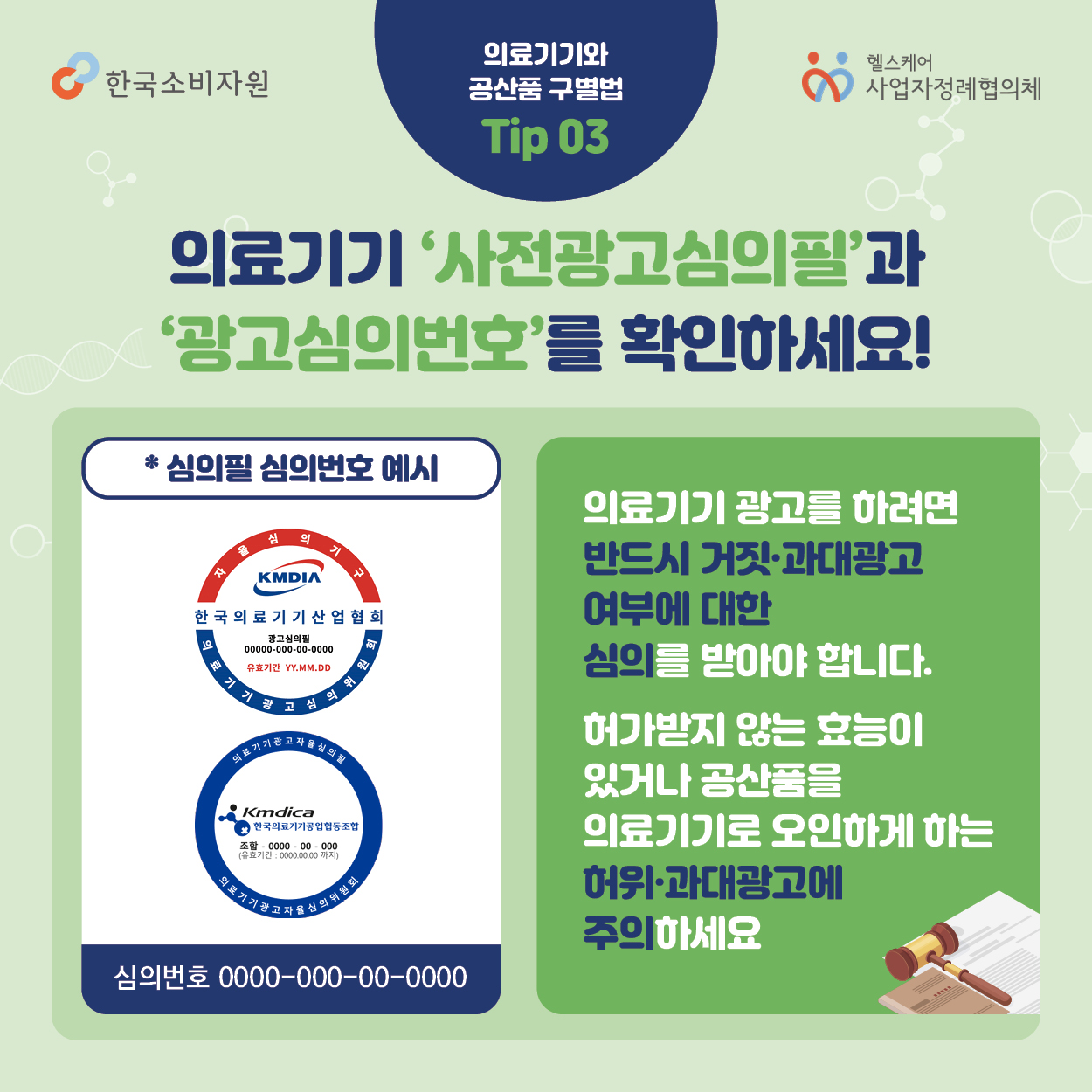 의료기기와 공산품 구별법 Tip03 의료기기 사전광고심의필과 광고심의번호를 확인하세요. 의료기기 광고를 하려면 반드시 거짓, 과대광고 여부에 대한 심의를 받아야 합니다. 허가받지 않은 효능이 있거나 공산품을 의료기기로 오인하게 하는 허위,과대광고에 주의하세요