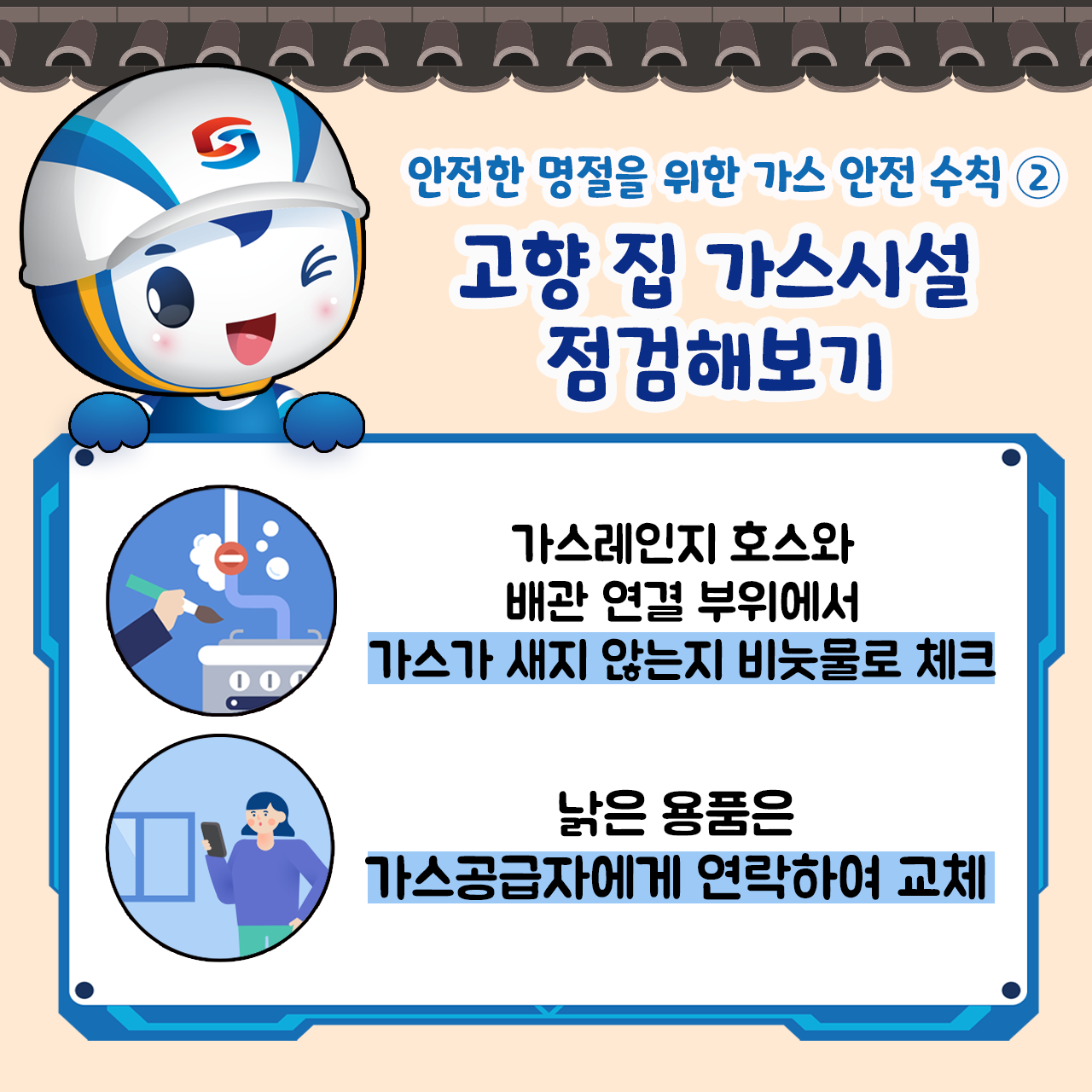 안전 수칙2 고향 집 가스시설 점검해보기 가스레인지 호스와 배관 연결 부위에서 가스가 새지 않는지 비눗물로 체크 낡은 용품은 가스공급자에게 연락하여 교체 안전한 명절을 위한 가스  