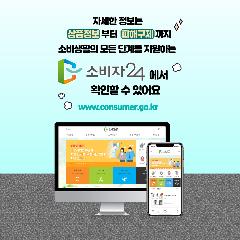 자세한 정보는 상품정보부터 피해구제까지 소비생활의 모든 단계를 지원하는 소비자24에서 확인할 수 있어요 www.consumer.go.kr
