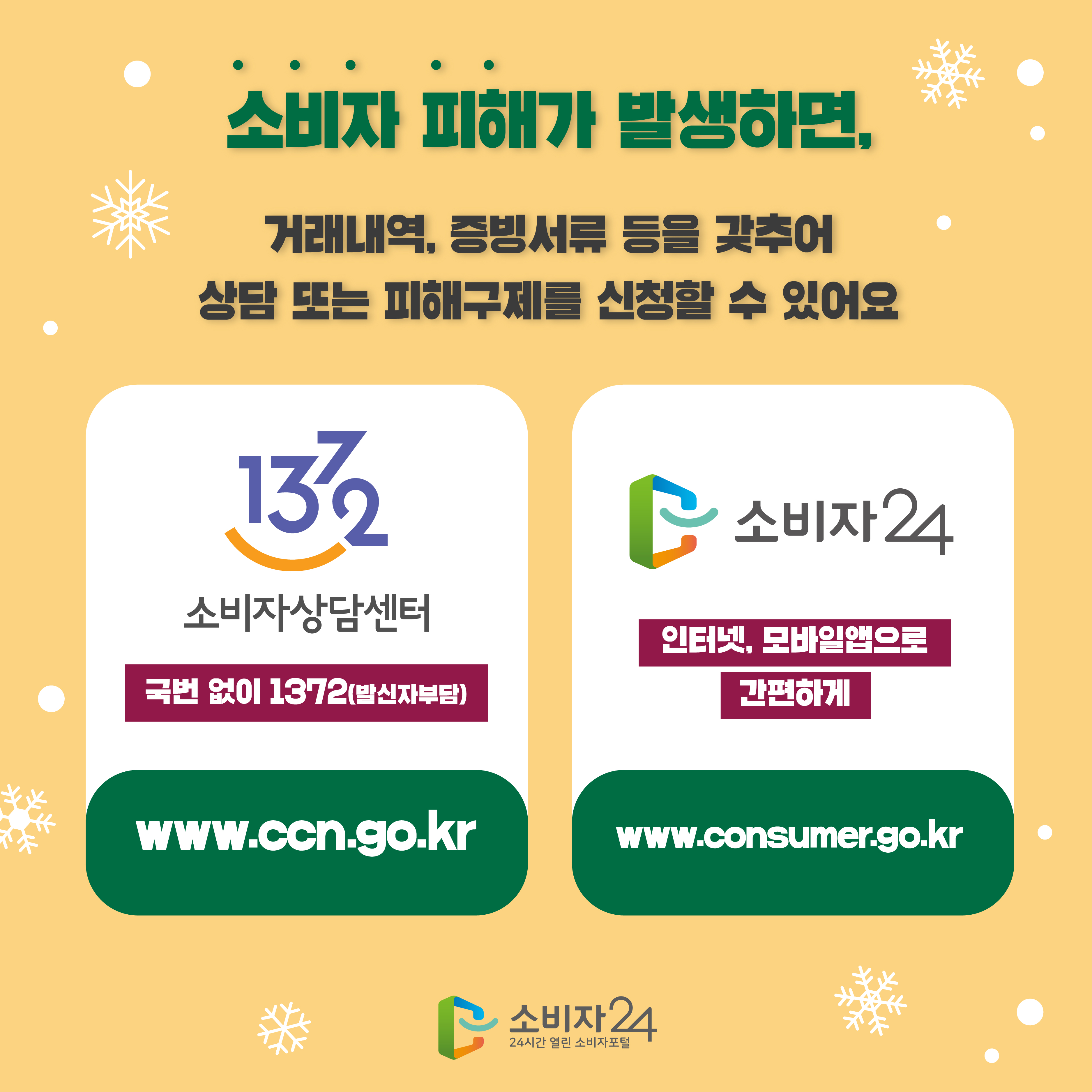 #  소비자 피해가 발생하면, 거래내역, 증빙서류 등을 갖추어 상담 또는 피해구제를 신청할 수 있어요 1372 소비자상담센터 국번없이 1372(발신자부담) www.ccn.go.kr 소비자24 인터넷, 모바일앱으로 간편하게 www.consumer.go.kr