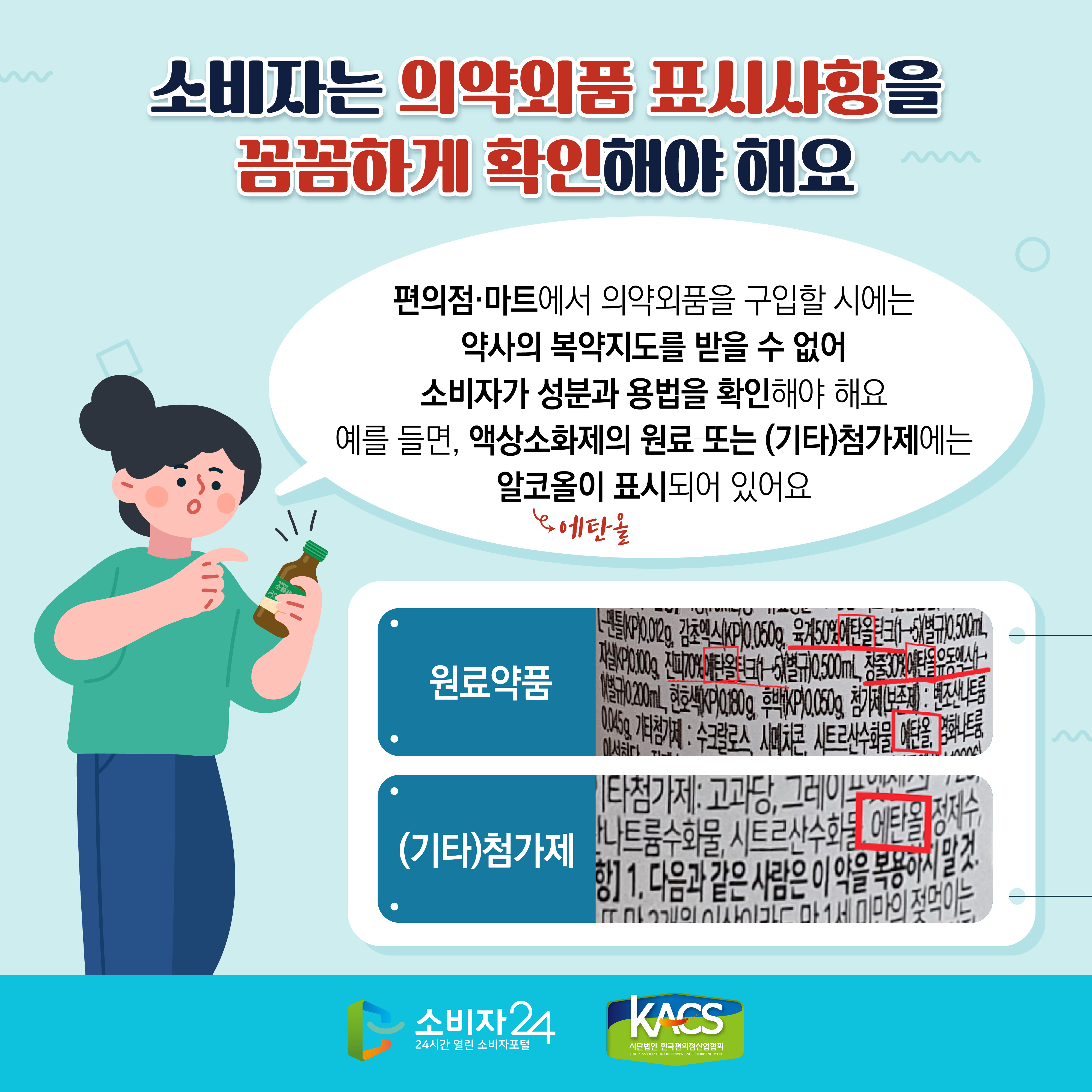 #3 소비자는 의약외품 표시사항을 꼼꼼하게 확인해야 해요. 편의점·마트에서 의약외품을 구입할 시에는 약사의 복약지도를 받을 수 없어 소비자가 성분과 용법을 확인해야 해요. 예를 들면, 액상소화제의 원료 또는 (기타)첨가제에는 알코올(에탄올)이 표시되어 있어요