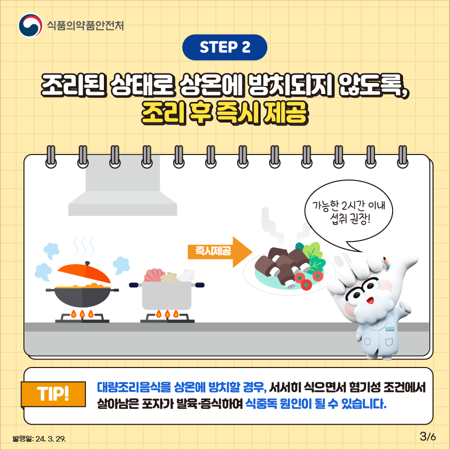 STEP ②. 조리된 상태로 상온에 방치되지 않도록, 조리 후 즉시 제공  대량조리음식을 상온에 방치할 경우, 서서히 식으면서 혐기성 조건에서 살아남은 포자가 발육·증식하여 식중독 원인이 될 수 있습니다.