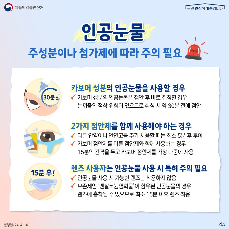 ❗️ 카보머 성분의 인공눈물을 사용할 경우   ✔ 카보머 성분의 인공눈물은 점안 후 바로 취침할 경우 눈꺼풀의 점착 위험이 있으므로 취침 시 약 30분 전에 점안 ❗️ 2가지 점안제를 함께 사용해야 하는 경우 ✔ 다른 안약이나 안연고를 추가 사용할 때는 최소 5분 후 투여 ✔ 카보머 점안제를 다른 점안제와 함께 사용하는 경우 15분의 간격을 두고 카보머 점안제를 가장 나중에 사용 ⚠︎ 렌즈 사용자는 인공눈물 사용 시 특히 주의 필요  ✔ 인공눈물 사용 시 가능한 렌즈는 착용하지 않음 ✔ 보존제인 ‘벤잘코늄염화물’이 함유된 인공눈물의 경우 렌즈에 흡착될 수 있으므로 최소 15분 이후 렌즈 착용 