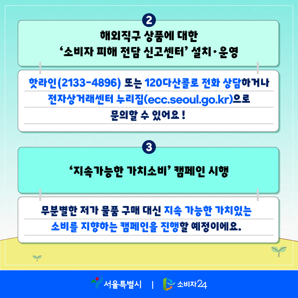 ② 해외직구 상품에 대한 ‘소비자 피해 전담 신고센터’ 설치‧운영, 핫라인(2133-4896) 또는 120다산콜로 전화 상담하거나 전자상거래센터 누리집(ecc.seoul.go.kr)으로 문의할 수 있어요!