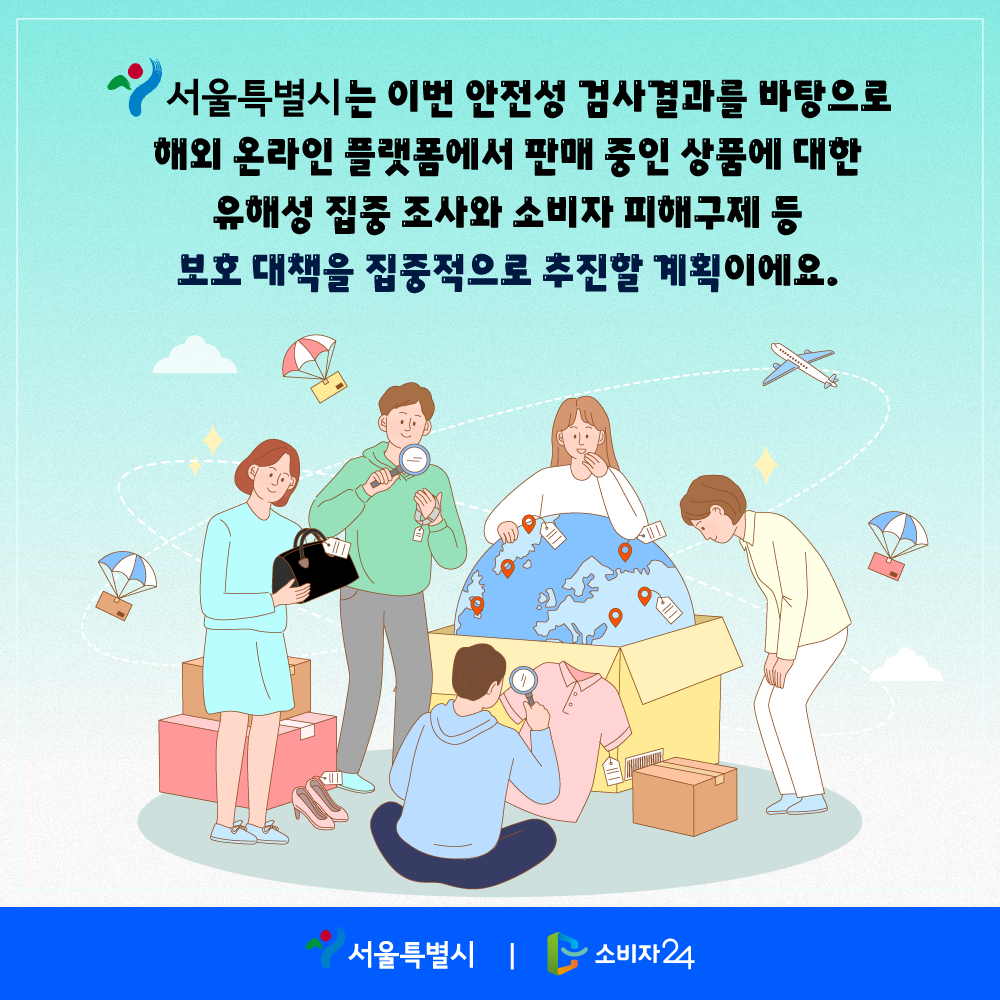 서울시는 이번 안전성 검사결과를 바탕으로 해외 온라인 플랫폼에서 판매 중인 상품에 대한 유해성 집중 조사와 소비자 피해구제 등 보호 대책을 집중적으로 추진할 계획이에요.