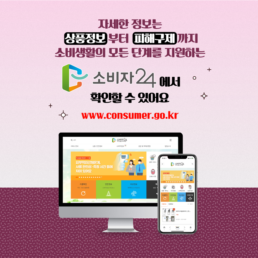 자세한 정보는 상품정보부터 피해구제까지 소비생활의 모든 단계를 지원하는 소비자24에서 확인할 수 있어요 www.consumer.go.kr 