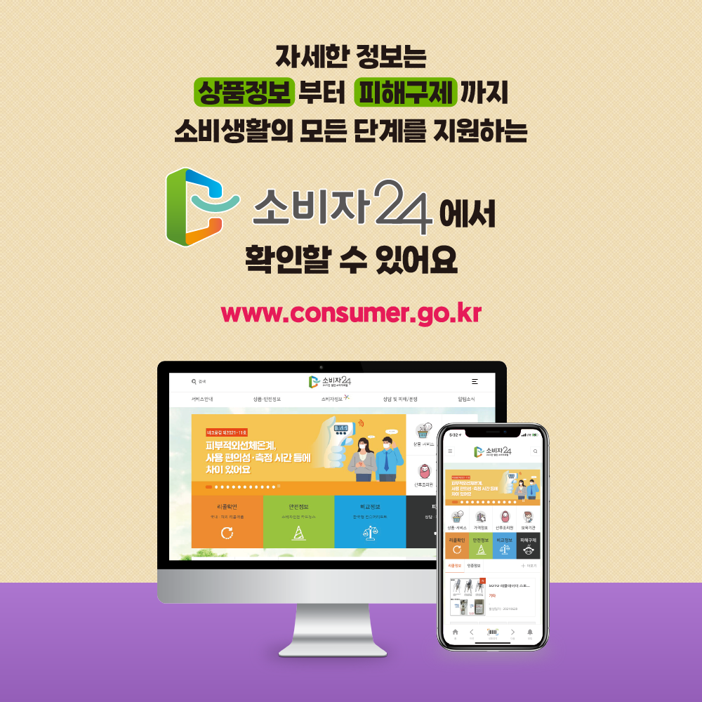 자세한 정보는 상품정보부터 피해구제까지 소비생활의 모든 단계를 지원하는 소비자24에서 확인할 수 있어요 www.consumer.go.kr