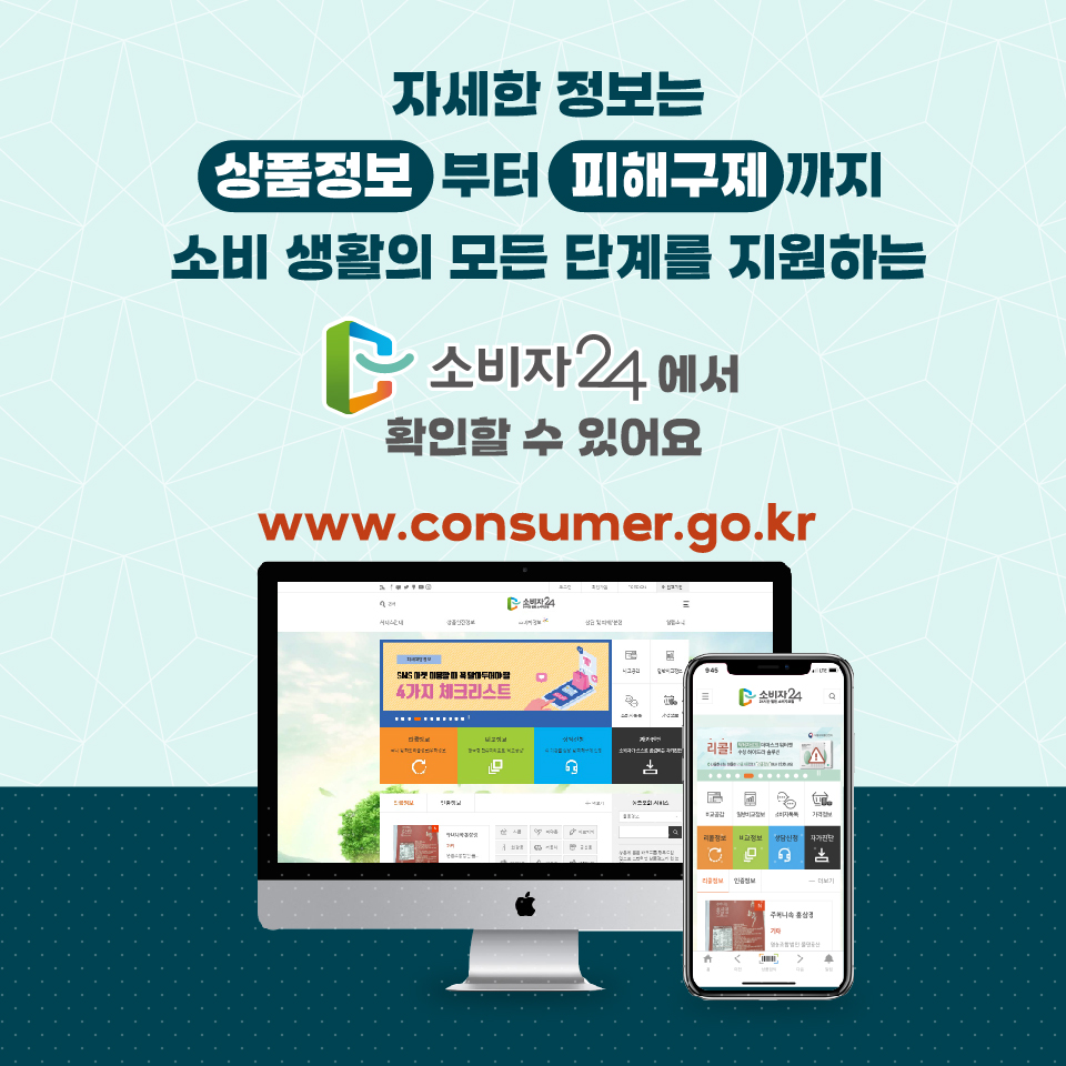 자세한 정보는 상품정보부터 피해구제까지 소비 생활의 모든 단계를 지원하는 소비자24에서 확인할 수 있어요 www.consumer.go.kr