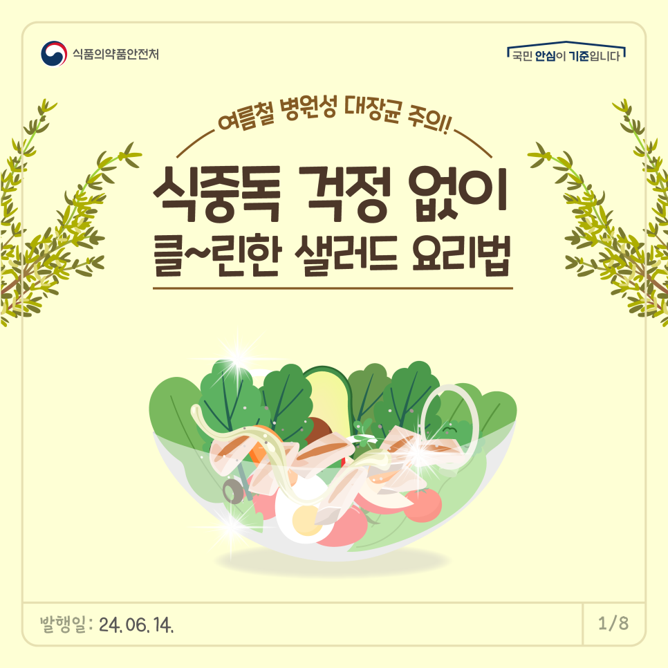어느덧 코앞으로 다가온 여름!  여름철에 병원성 대장균으로 발생하는   식중독이 많다는 사실 알고 계셨나요?   특히 식중독 예방을 위해 생채소 등은  세척·소독, 칼·도마 구분사용, 냉장보관 등   각별한 주의가 필요합니다.    이번 여름!   식중독 주의요령과 함께  더 클~린한 샐러드 요리법으로  건강한 식생활 하세요! 