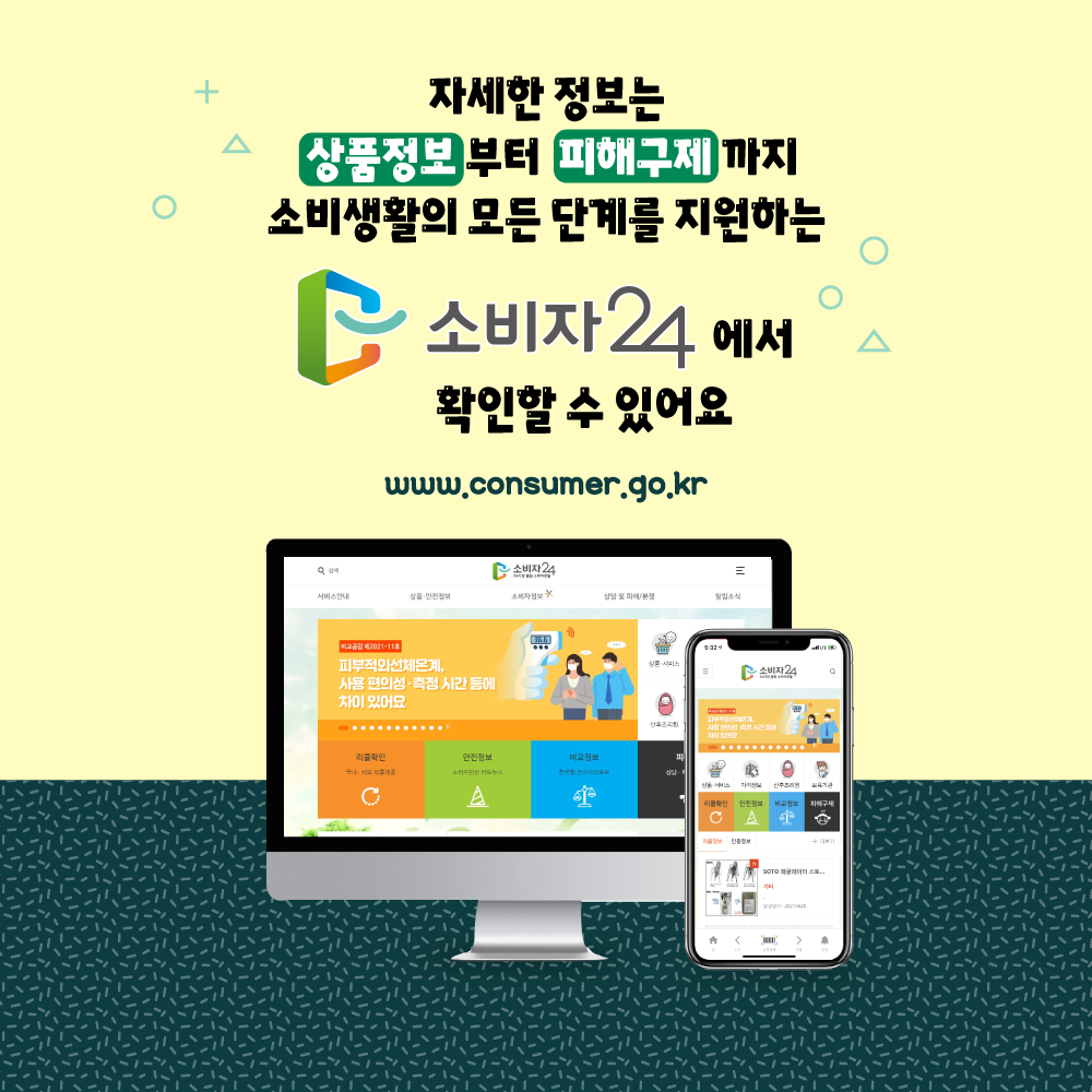 자세한 정보는 상품정보부터 피해구제까지 소비생활의 모든 단계를 지원하는 소비자24에서 확인할 수 있어요 www.consumer.go.kr