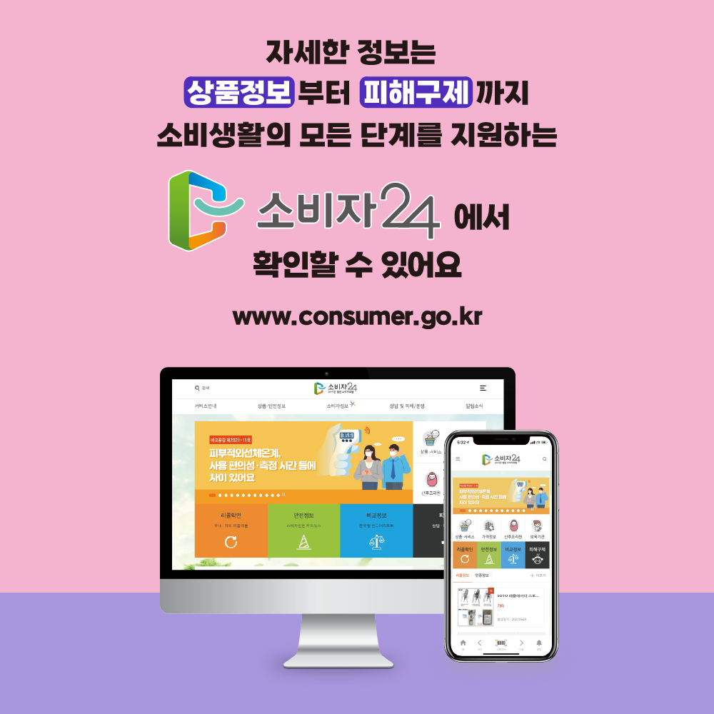 자세한 정보는 상품정보부터 피해구제까지 소비생활의 모든 단계를 지원하는 소비자24에서 확인할 수 있어요 www.consumer.go.kr
