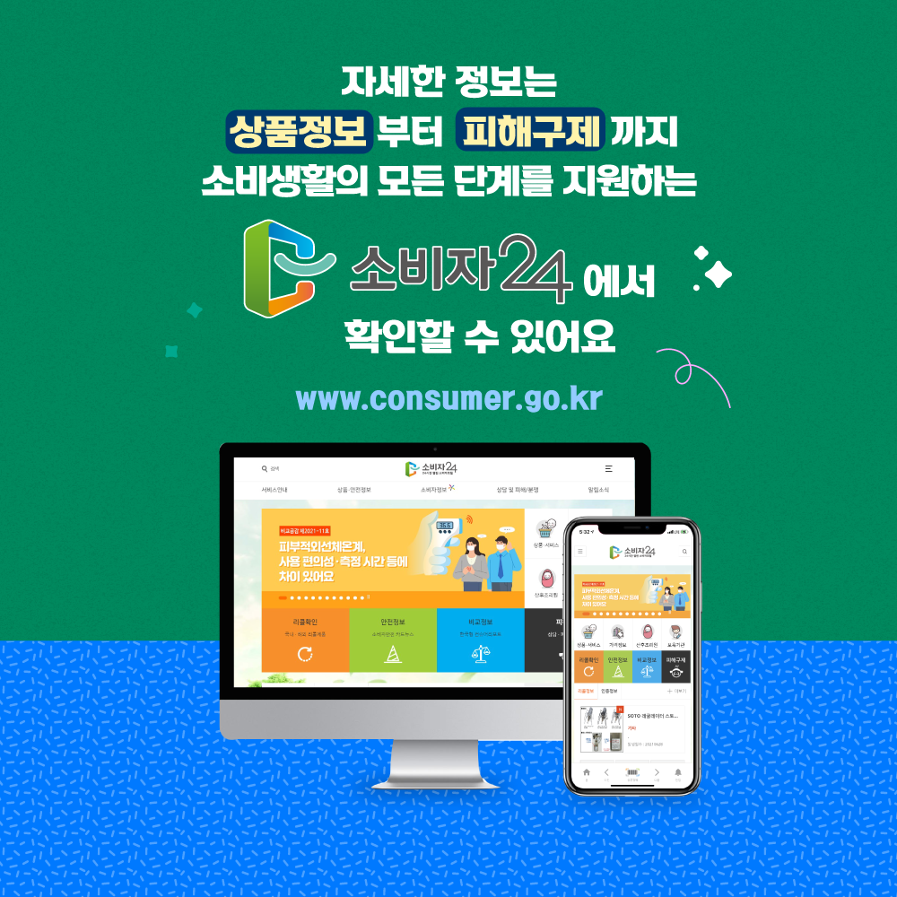 자세한 정보는 상품정보부터 피해구제까지 소비생활의 모든 단계를 지원하는 소비자 24에서 확인할 수 있어요 www.consumer.go.kr