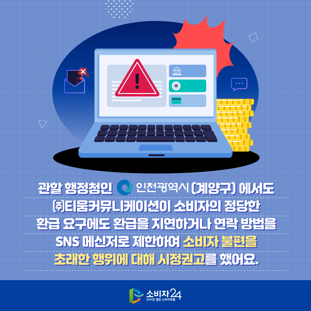 관할 행정청인 인천광역시(계양구)에서도 ㈜티움커뮤니케이션이 소비자의 정당한 환급 요구에도 환급을 지연하거나 연락 방법을 SNS 메신저로 제한하여 소비자 불편을 초래한 행위에 대해 시정권고를 했어요.