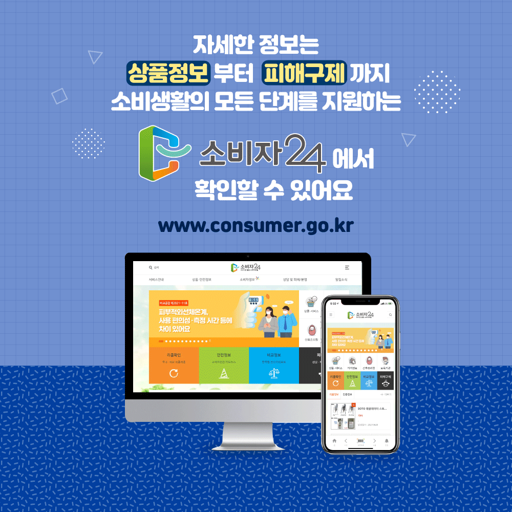 자세한 정보는 상품정보부터 피해구제까지 소비생활의 모든 단계를 지원하는 소비자24에서 확인할 수 있어요 www.consumer.go.kr
