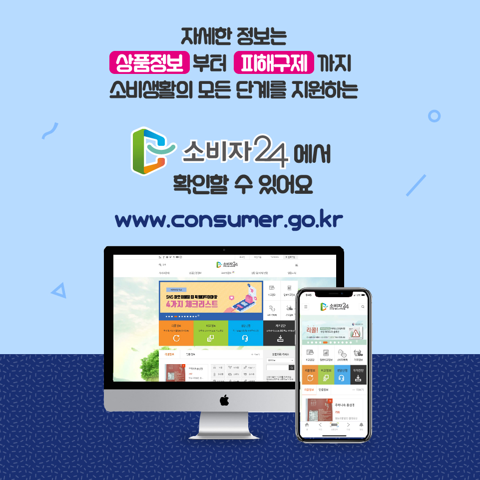 자세한 정보는 상품정보부터 피해구제까지 소비생활의 모든 단계를 지원하는 소비자24에서 확인할 수 있어요 www.consumer.go.kr 