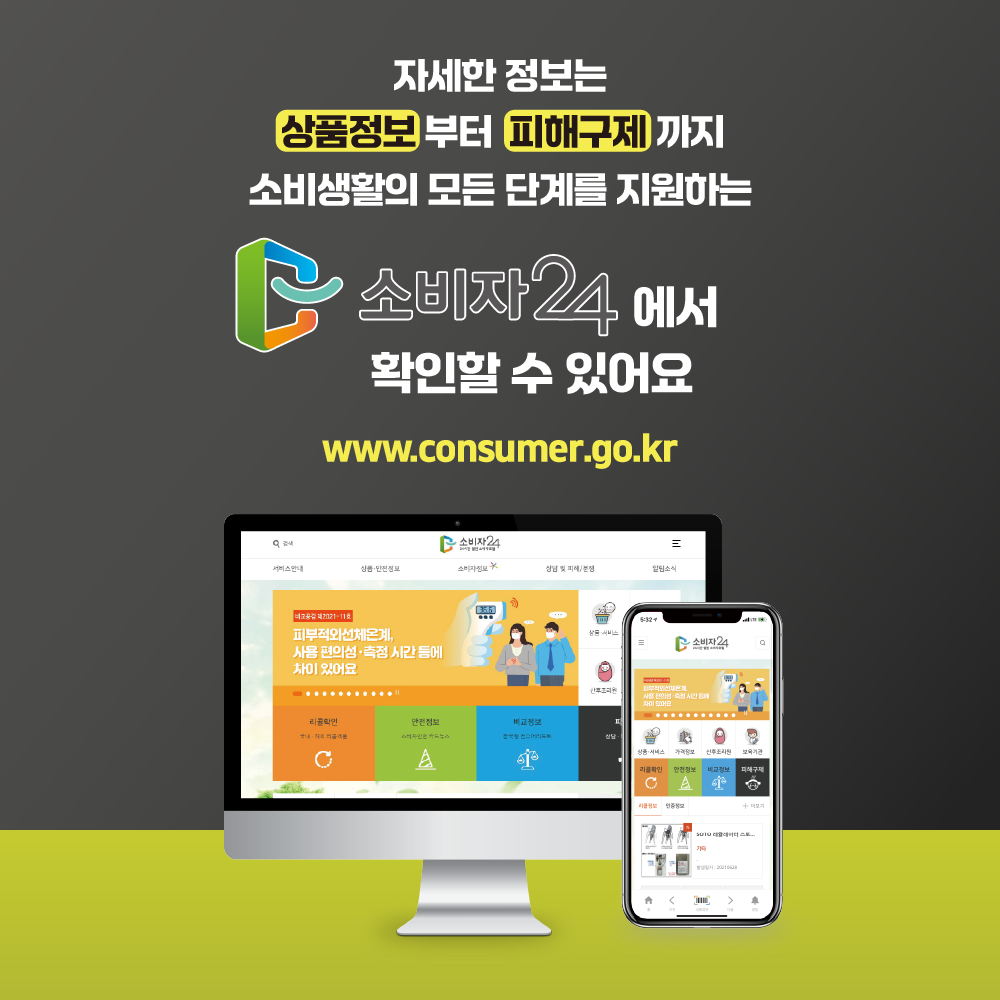 자세한 정보는 상품정보부터 피해구제까지 소비생활의 모든 단계를 지원하는 소비자24에서 확인할 수 있어요 www.consumer.go.kr 