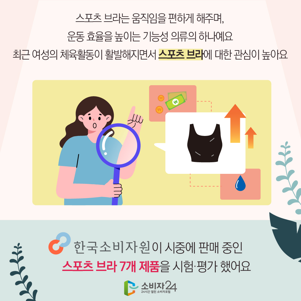 스포츠 브라는 움직임을 편하게 해주며, 운동 효율을 높이는 기능성 의류의 하나예요  최근 여성의 체육활동이 활발해지면서 스포츠 브라에 대한 관심이 높아요 한국소비자원이 시중에 판매 중인 스포츠 브라 7개 제품을 시험·평가 했어요