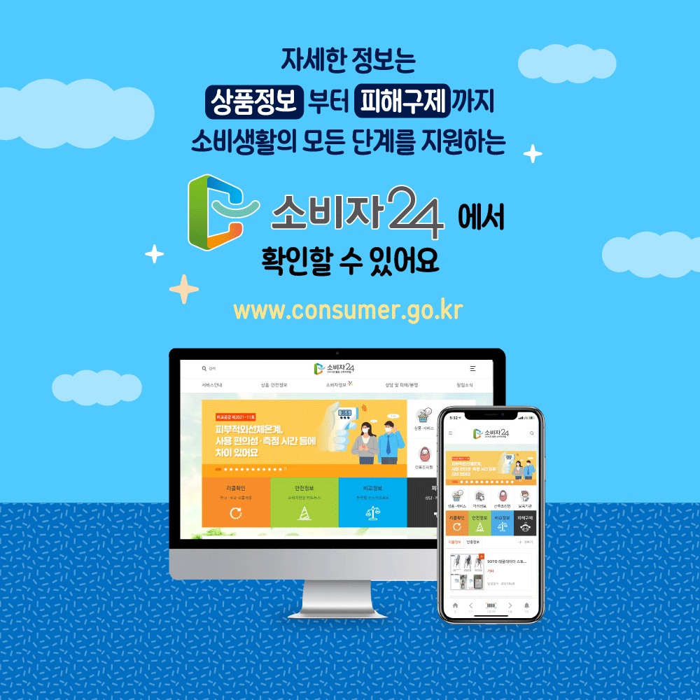 자세한 정보는 상품정보부터 피해구제까지 소비생활의 모든 단계를 지원하는 소비자24에서 확인할 수 있어요. www.consumer.go.kr
