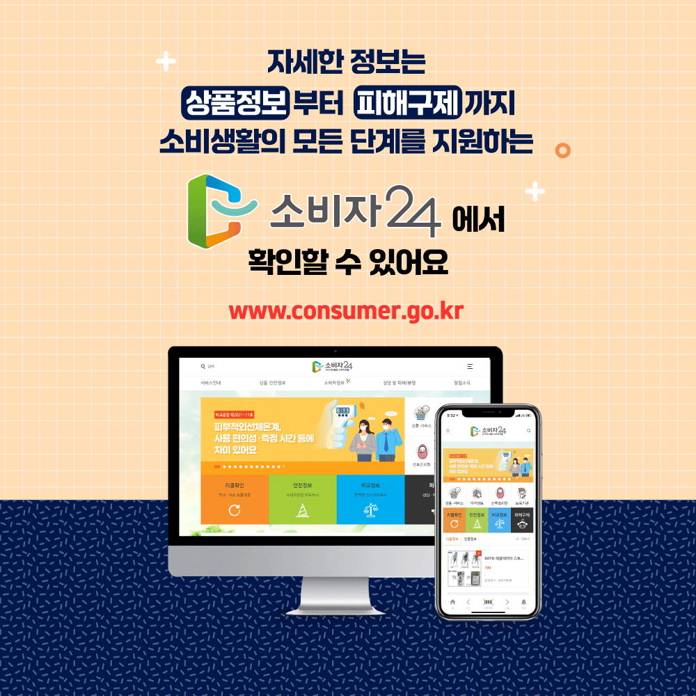 자세한 정보는 상품정보부터 피해구제까지 소비생활의 모든 단계를 지원하는 소비자24에서 확인할 수 있어요. www.consumer.go.kr