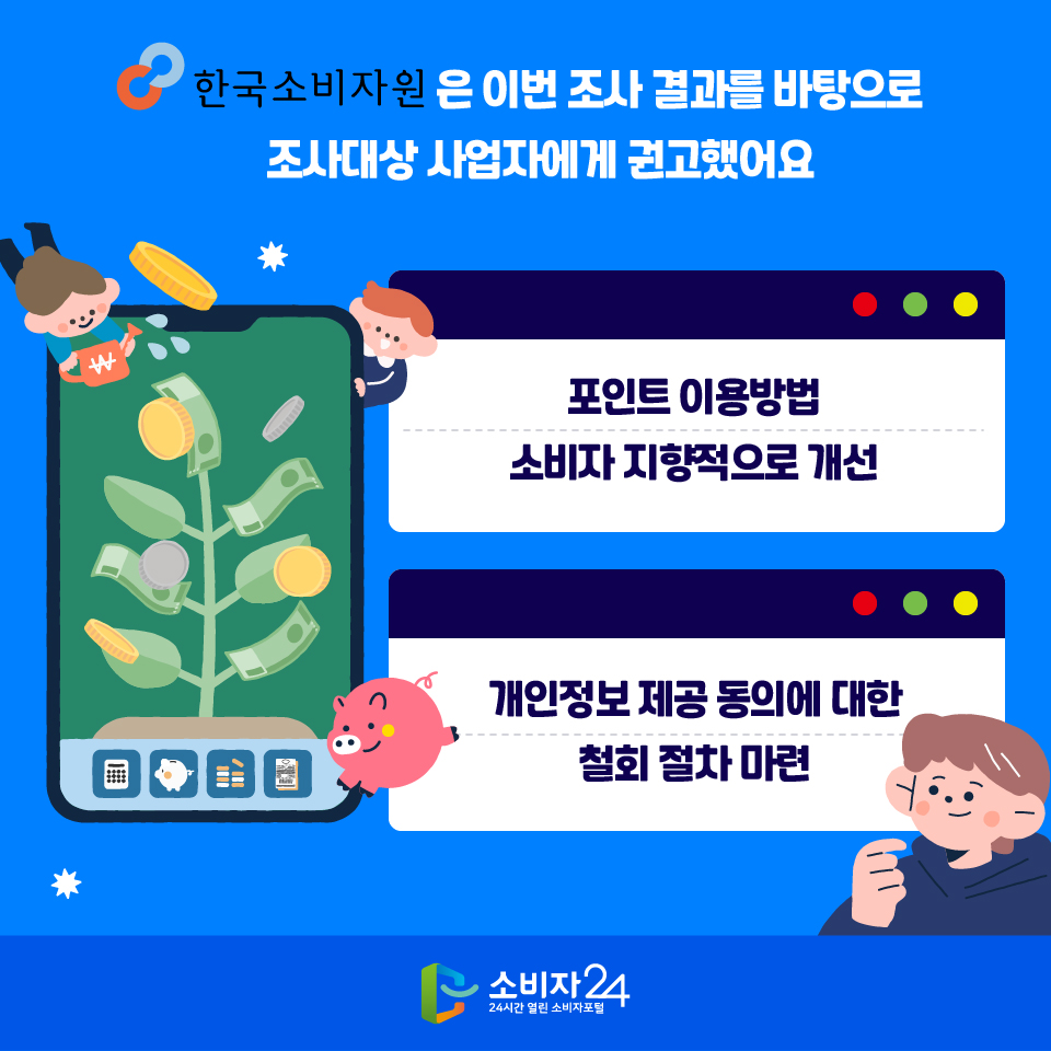 한국소비자원은 이번 조사 결과를 바탕으로 조사대상 사업자에게 권고했어요 1) 포인트 이용방법 소비자 지향적으로 개선 2) 개인정보 제공 동의에 대한 철회 절차 마련 