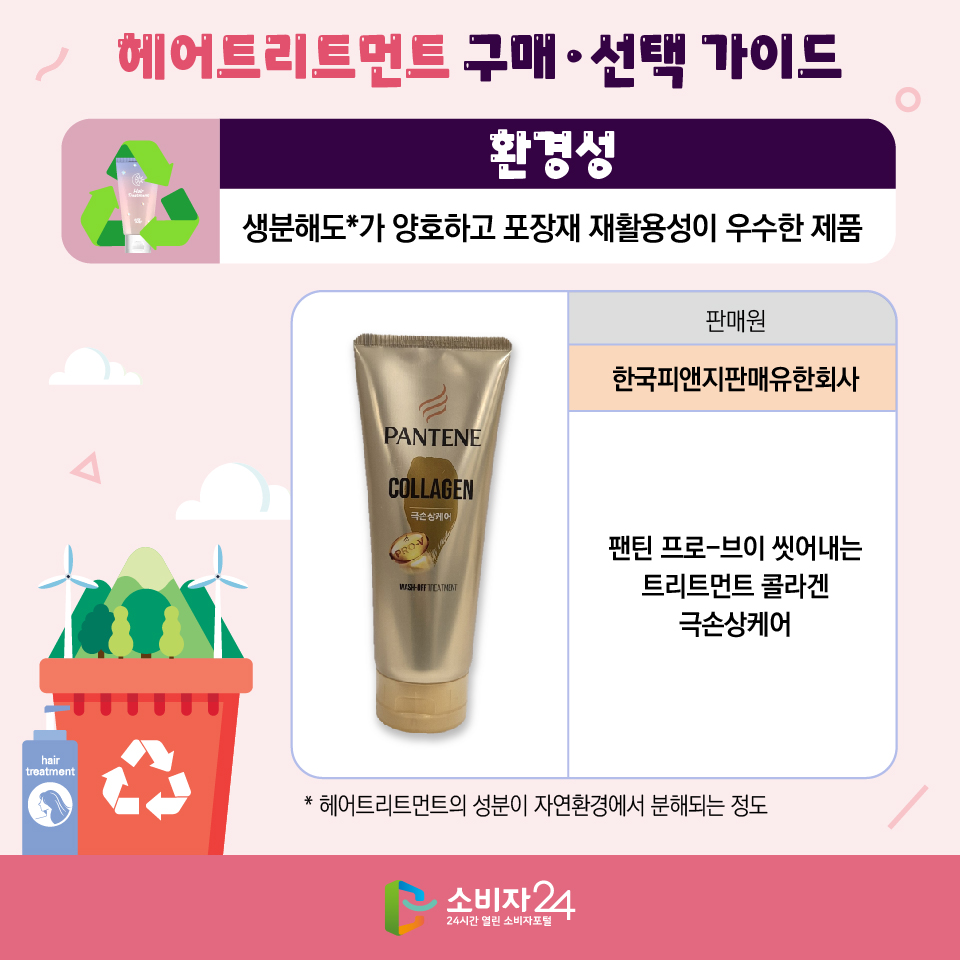 헤어트리트먼트 구매·선택 가이드 [환경성]: 생분해도*가 양호하고 포장재 재활용성이 우수한 제품 - 판매원: 한국피앤지판매유한회사/ 제품명: 팬틴 프로-브이 씻어내는 트리트먼트 콜라겐 극손상케어 * 헤어트리트먼트의 성분이 자연환경에서 분해되는 정도