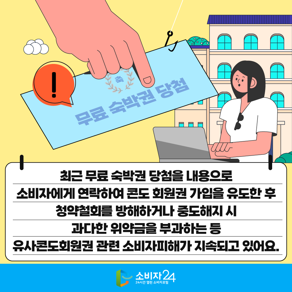 최근 무료 숙박권 당첨을 내용으로 소비자에게 연락하여 콘도 회원권 가입을 유도한 후 청약철회를 방해하거나 중도해지 시 과다한 위약금을 부과하는 등 유사콘도회원권 관련 소비자피해가 지속되고 있어요.